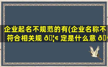 企业起名不规范的有(企业名称不符合相关规 🦢 定是什么意 🪴 思)